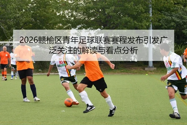 2026赣榆区青年足球联赛赛程发布引发广泛关注的解读与看点分析